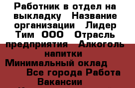 Работник в отдел на выкладку › Название организации ­ Лидер Тим, ООО › Отрасль предприятия ­ Алкоголь, напитки › Минимальный оклад ­ 27 600 - Все города Работа » Вакансии   . Красноярский край,Бородино г.